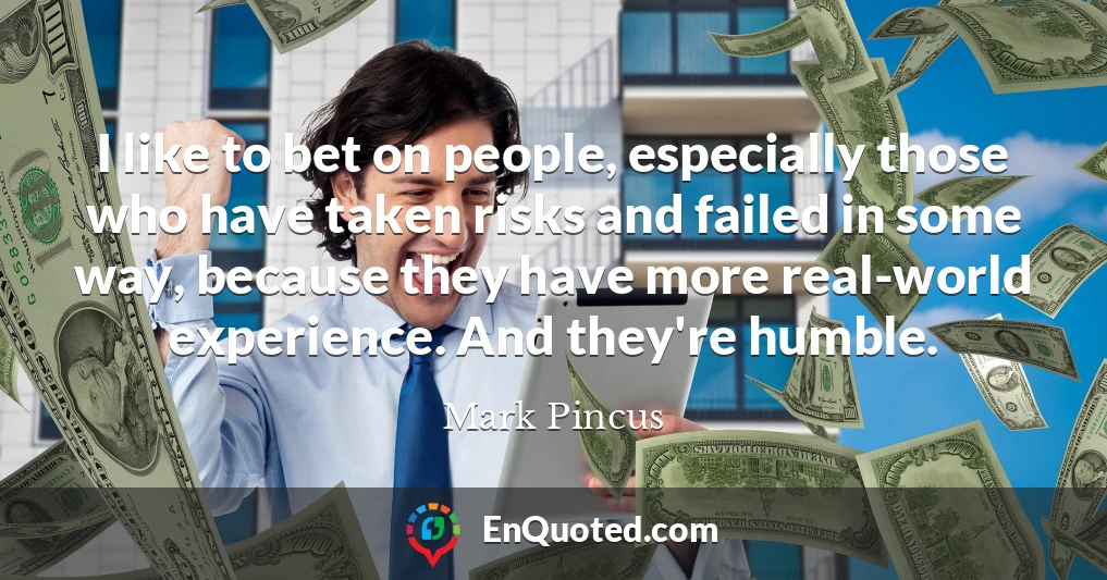 I like to bet on people, especially those who have taken risks and failed in some way, because they have more real-world experience. And they're humble.