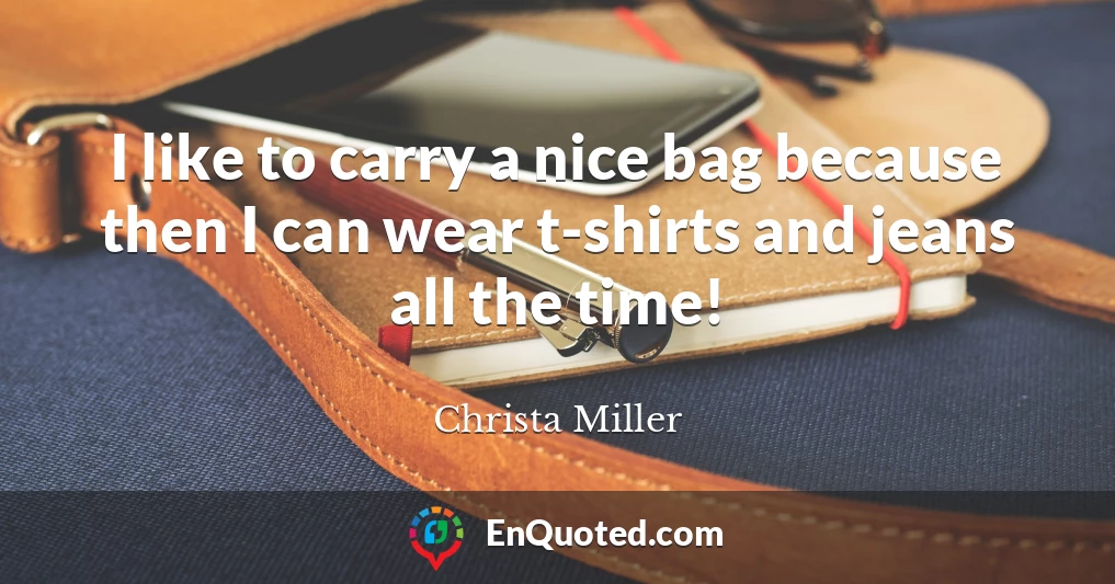 I like to carry a nice bag because then I can wear t-shirts and jeans all the time!