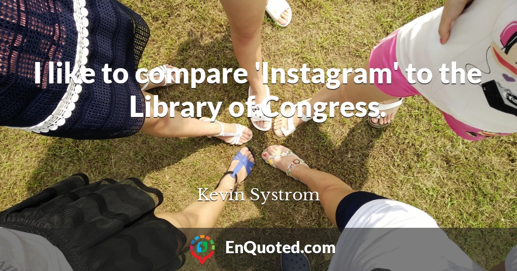 I like to compare 'Instagram' to the Library of Congress.