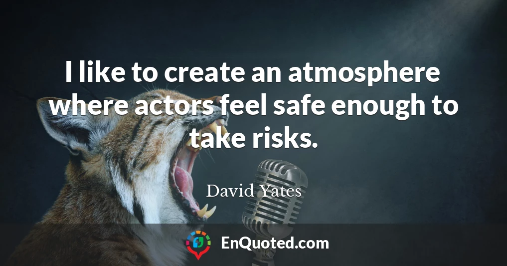I like to create an atmosphere where actors feel safe enough to take risks.