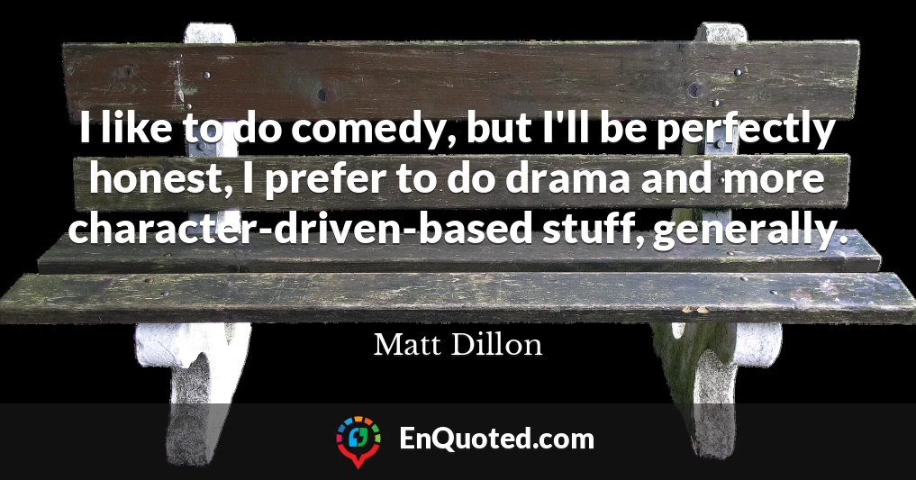 I like to do comedy, but I'll be perfectly honest, I prefer to do drama and more character-driven-based stuff, generally.