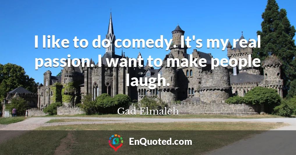I like to do comedy. It's my real passion. I want to make people laugh.
