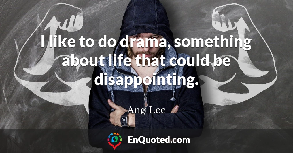 I like to do drama, something about life that could be disappointing.