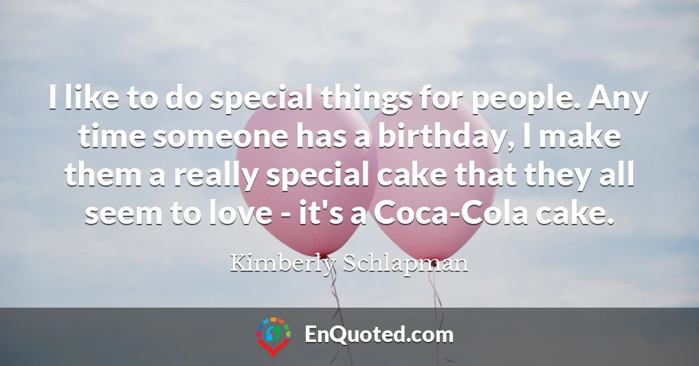 I like to do special things for people. Any time someone has a birthday, I make them a really special cake that they all seem to love - it's a Coca-Cola cake.