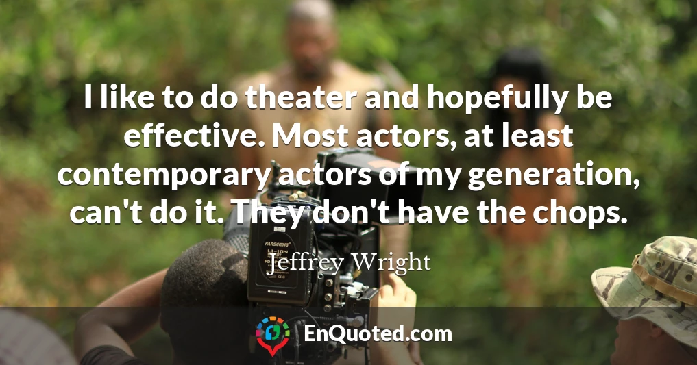 I like to do theater and hopefully be effective. Most actors, at least contemporary actors of my generation, can't do it. They don't have the chops.