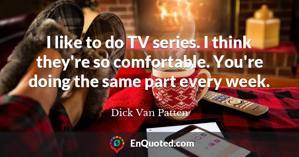 I like to do TV series. I think they're so comfortable. You're doing the same part every week.