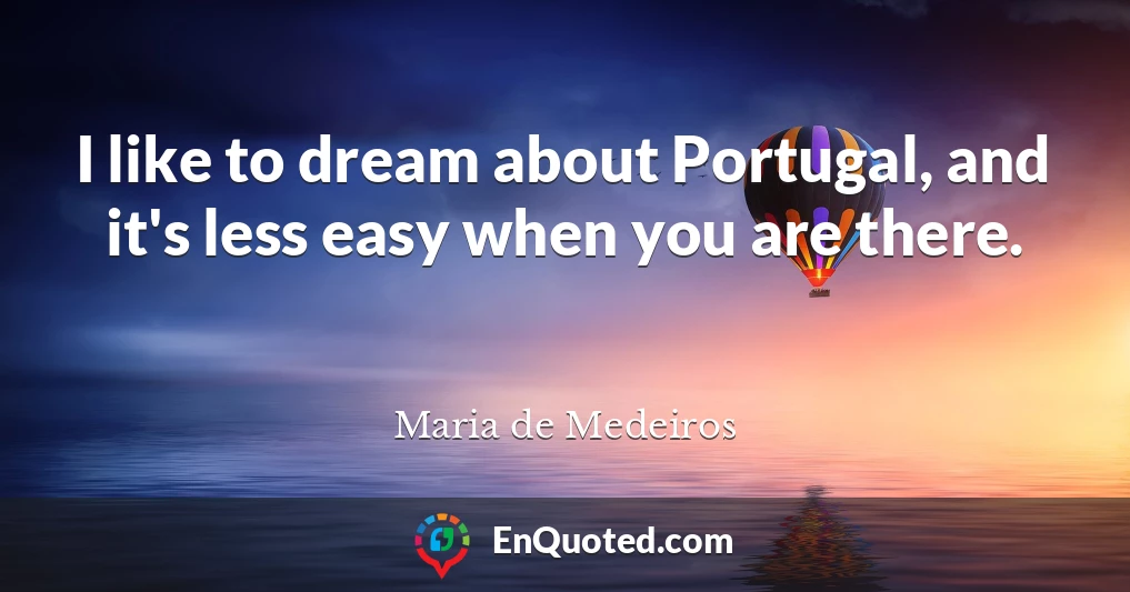 I like to dream about Portugal, and it's less easy when you are there.