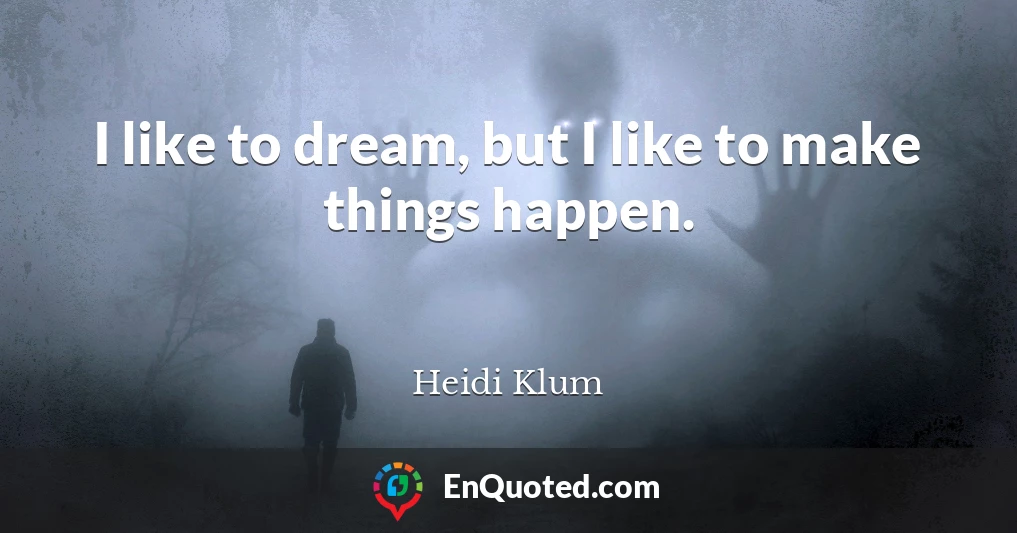 I like to dream, but I like to make things happen.