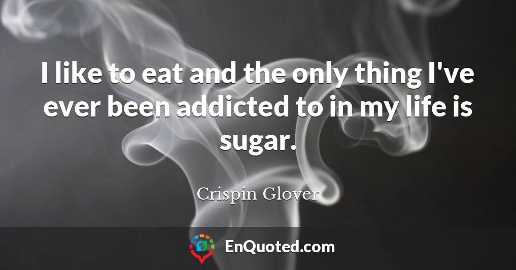 I like to eat and the only thing I've ever been addicted to in my life is sugar.
