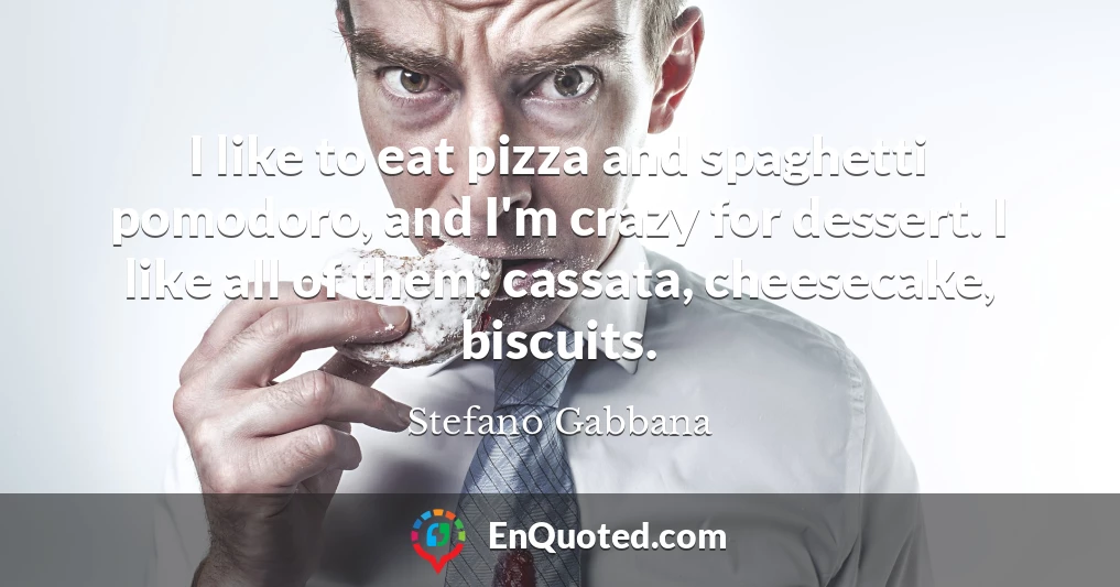 I like to eat pizza and spaghetti pomodoro, and I'm crazy for dessert. I like all of them: cassata, cheesecake, biscuits.