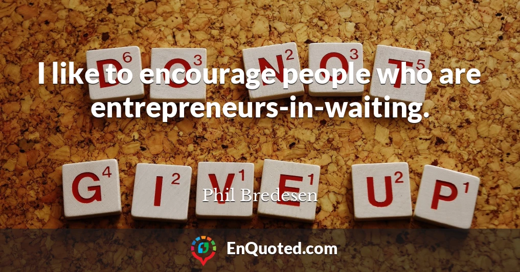 I like to encourage people who are entrepreneurs-in-waiting.