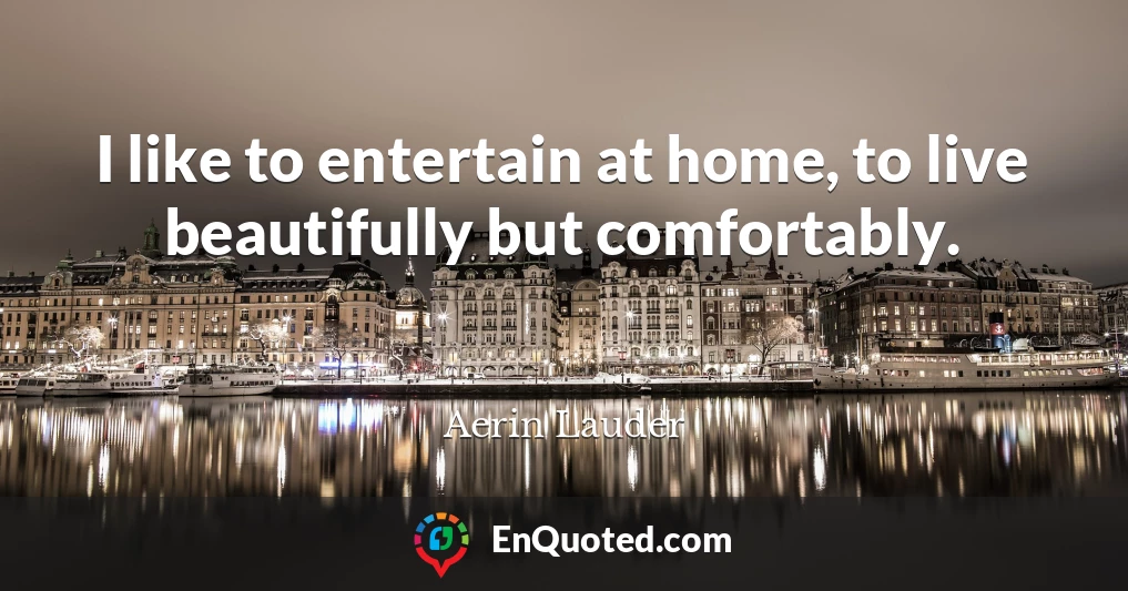 I like to entertain at home, to live beautifully but comfortably.