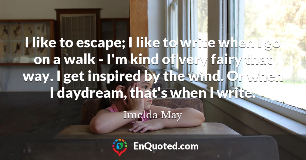 I like to escape; I like to write when I go on a walk - I'm kind of very fairy that way. I get inspired by the wind. Or when I daydream, that's when I write.