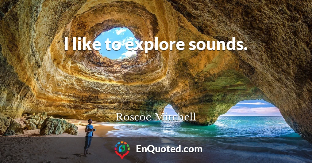 I like to explore sounds.