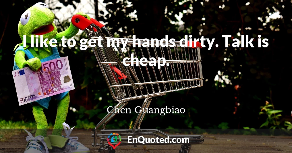 I like to get my hands dirty. Talk is cheap.
