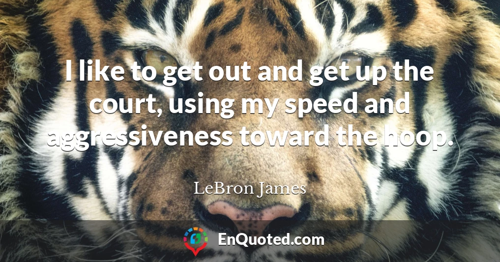 I like to get out and get up the court, using my speed and aggressiveness toward the hoop.