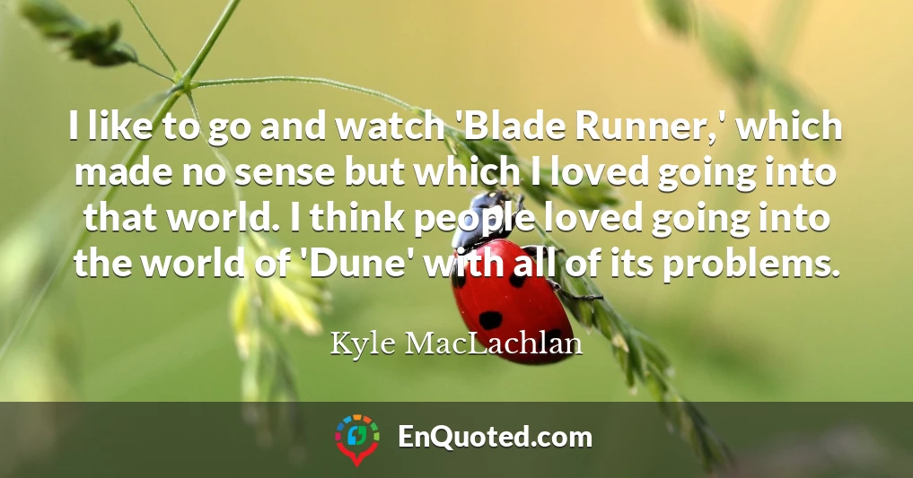 I like to go and watch 'Blade Runner,' which made no sense but which I loved going into that world. I think people loved going into the world of 'Dune' with all of its problems.