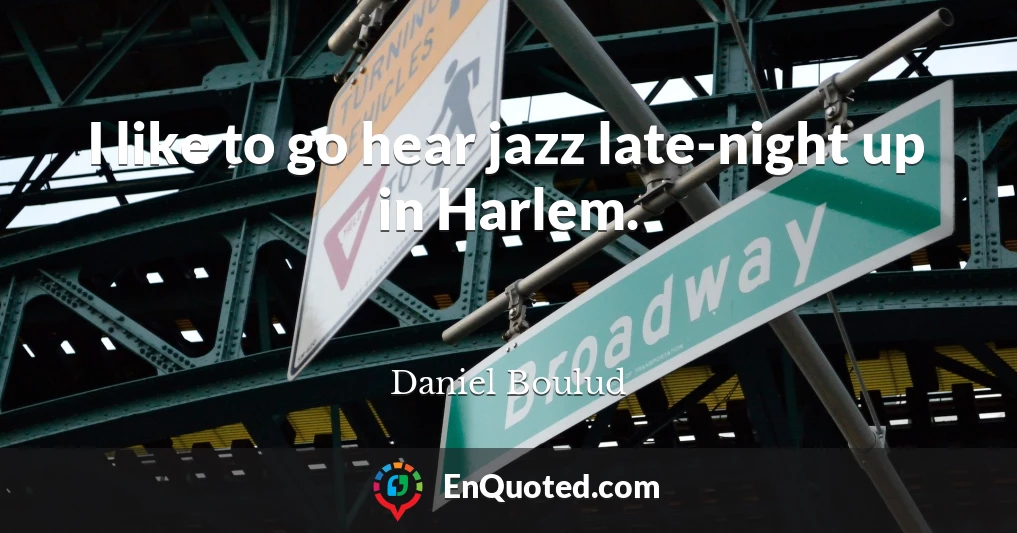 I like to go hear jazz late-night up in Harlem.