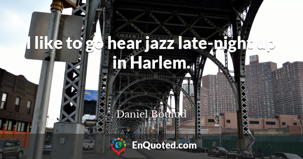 I like to go hear jazz late-night up in Harlem.