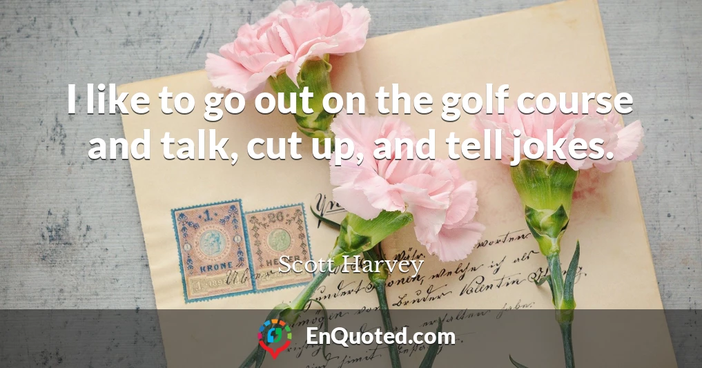 I like to go out on the golf course and talk, cut up, and tell jokes.