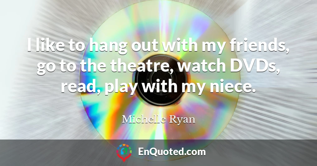 I like to hang out with my friends, go to the theatre, watch DVDs, read, play with my niece.