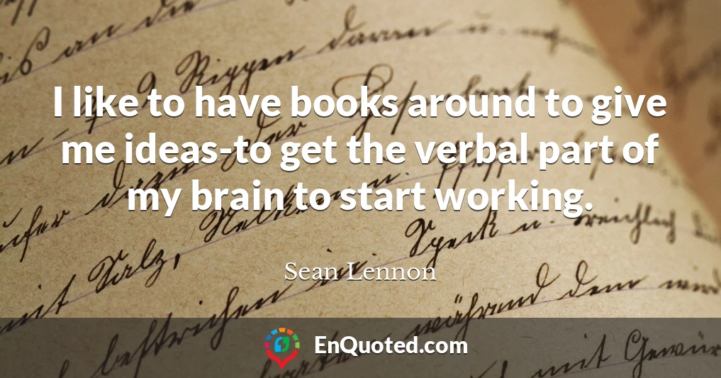 I like to have books around to give me ideas-to get the verbal part of my brain to start working.