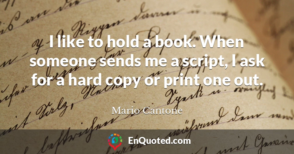 I like to hold a book. When someone sends me a script, I ask for a hard copy or print one out.
