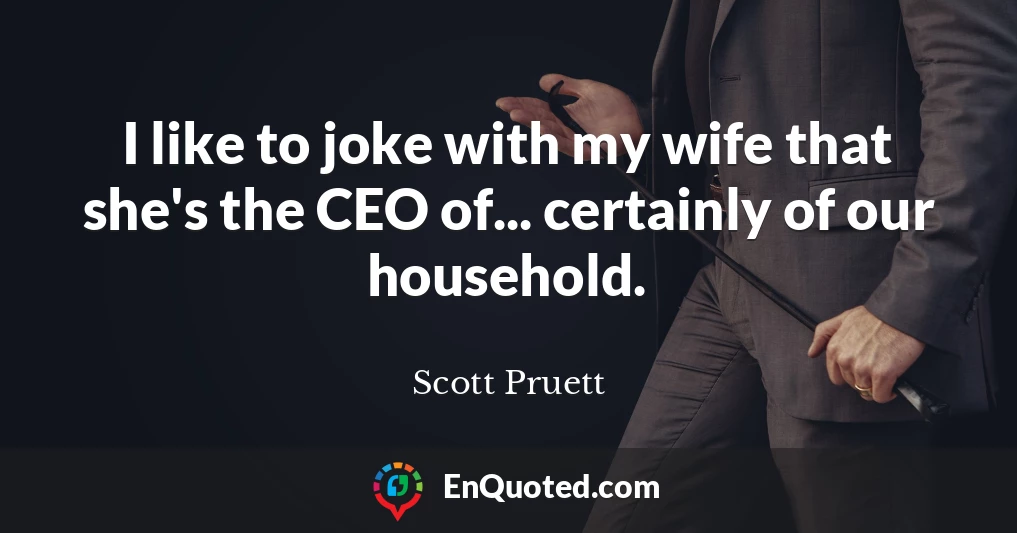 I like to joke with my wife that she's the CEO of... certainly of our household.