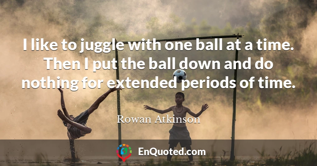 I like to juggle with one ball at a time. Then I put the ball down and do nothing for extended periods of time.