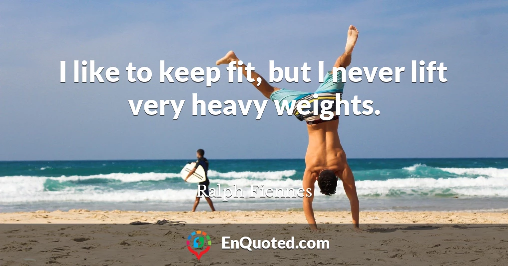 I like to keep fit, but I never lift very heavy weights.