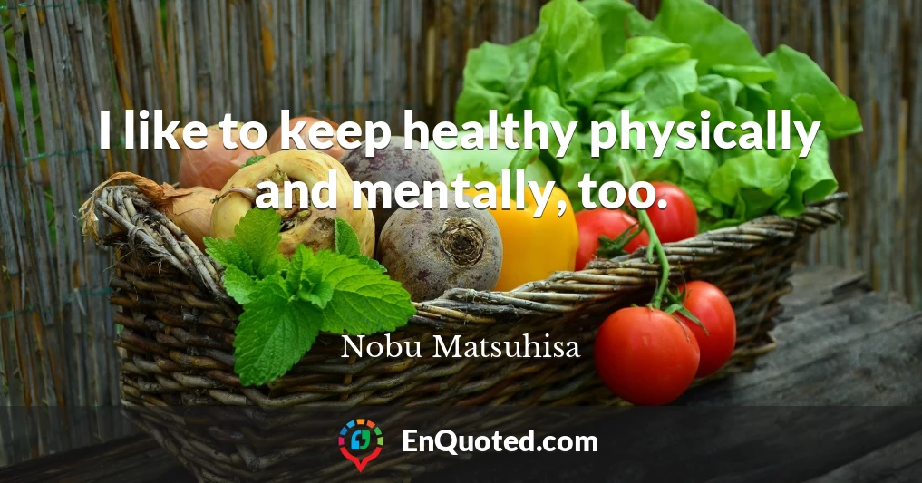 I like to keep healthy physically and mentally, too.