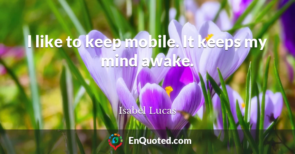 I like to keep mobile. It keeps my mind awake.