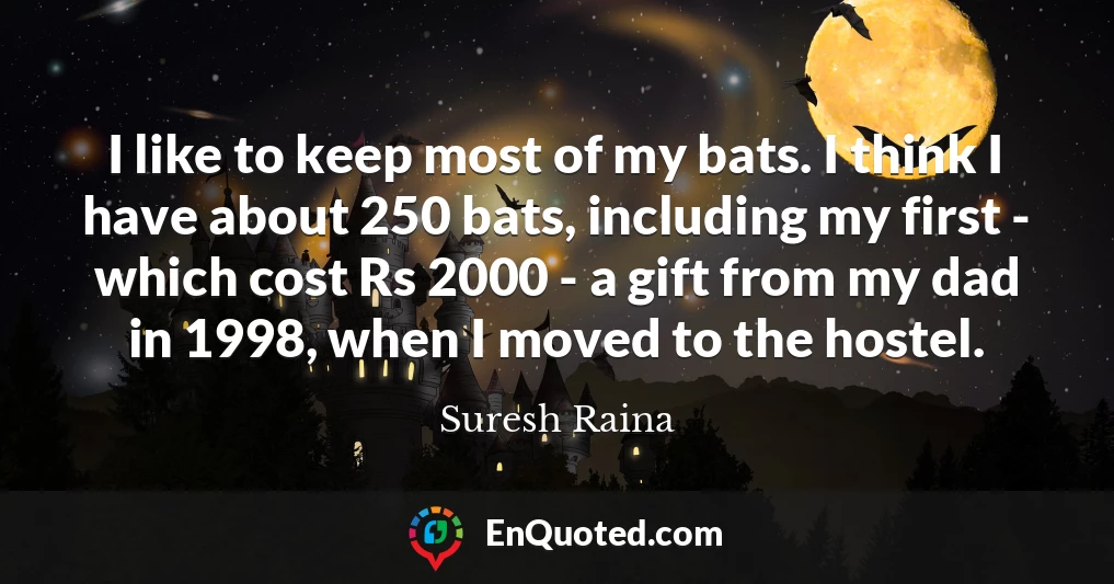 I like to keep most of my bats. I think I have about 250 bats, including my first - which cost Rs 2000 - a gift from my dad in 1998, when I moved to the hostel.
