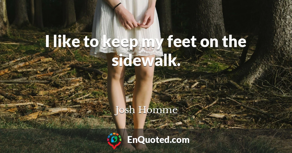 I like to keep my feet on the sidewalk.