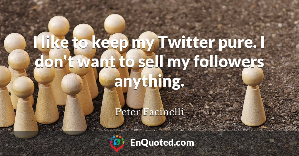 I like to keep my Twitter pure. I don't want to sell my followers anything.