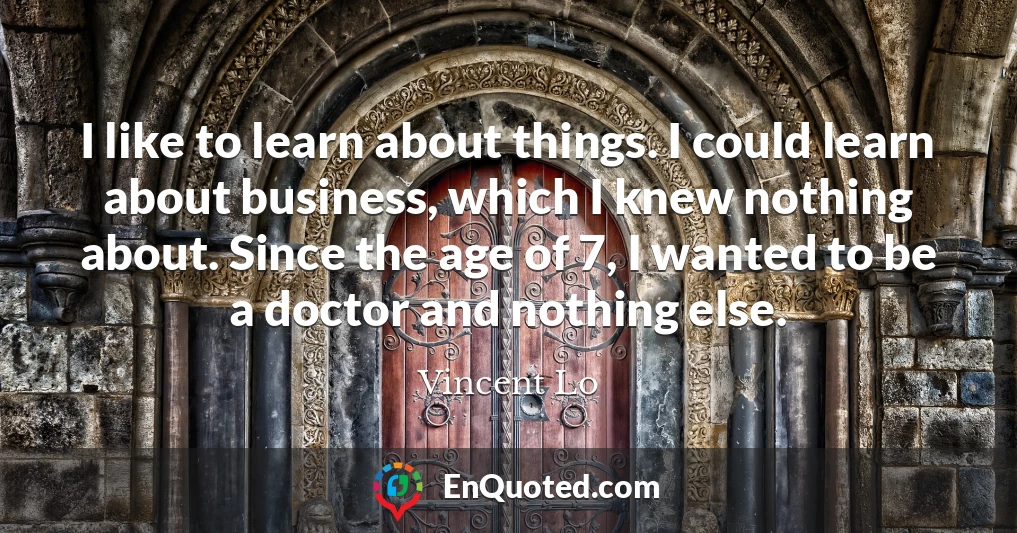 I like to learn about things. I could learn about business, which I knew nothing about. Since the age of 7, I wanted to be a doctor and nothing else.