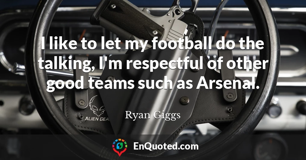 I like to let my football do the talking, I'm respectful of other good teams such as Arsenal.