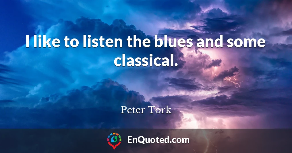 I like to listen the blues and some classical.