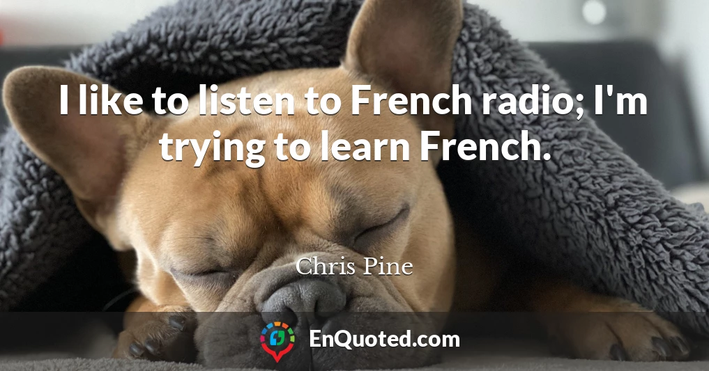 I like to listen to French radio; I'm trying to learn French.
