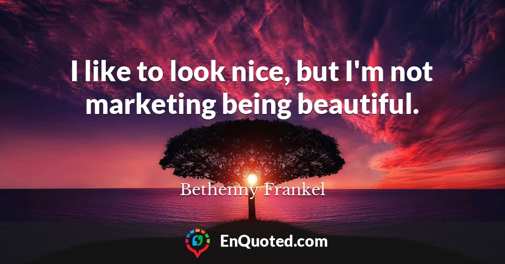 I like to look nice, but I'm not marketing being beautiful.
