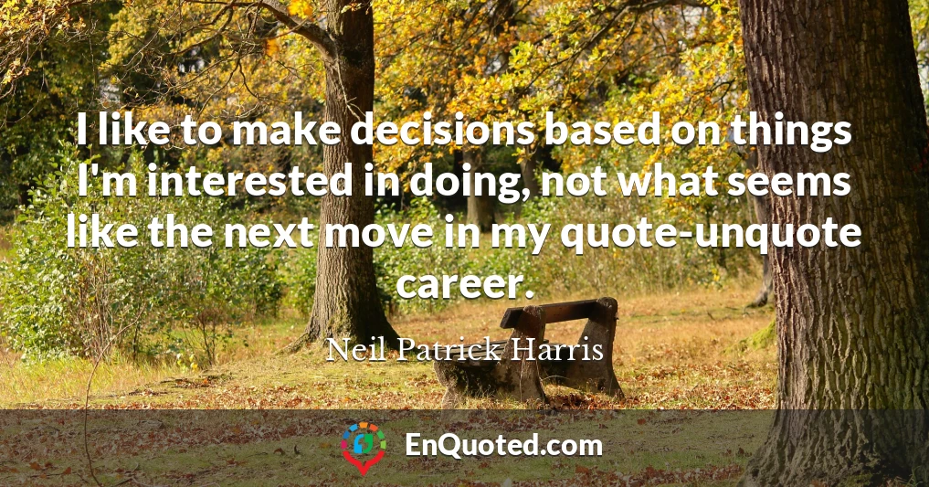 I like to make decisions based on things I'm interested in doing, not what seems like the next move in my quote-unquote career.