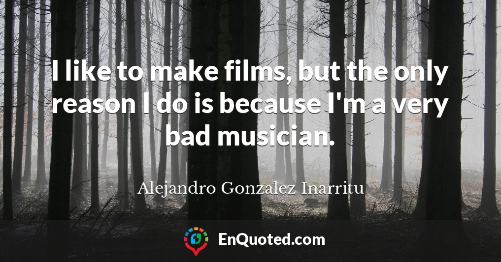 I like to make films, but the only reason I do is because I'm a very bad musician.