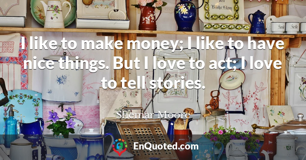 I like to make money; I like to have nice things. But I love to act; I love to tell stories.