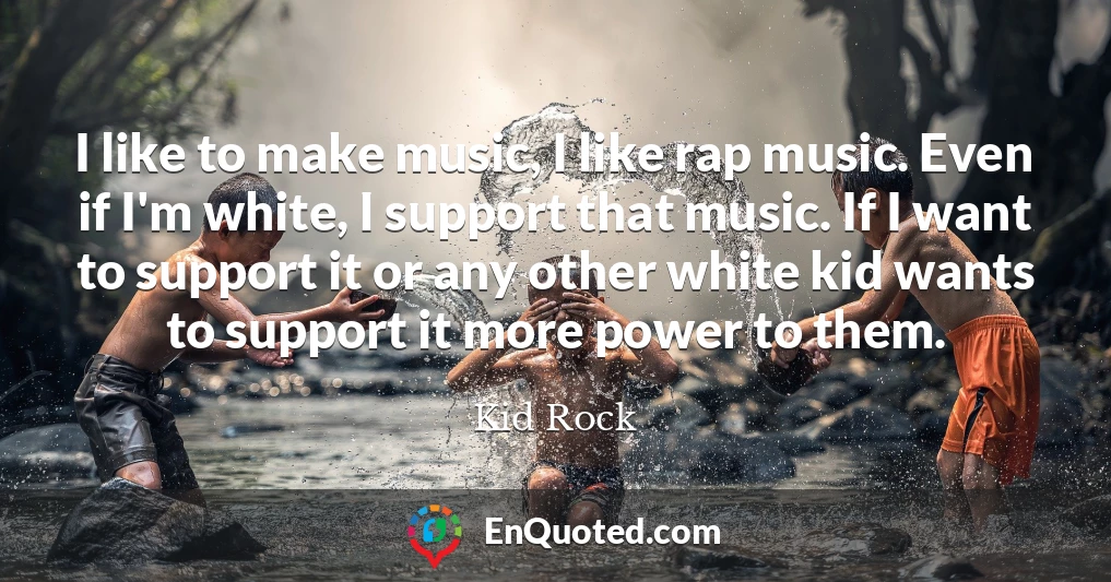 I like to make music, I like rap music. Even if I'm white, I support that music. If I want to support it or any other white kid wants to support it more power to them.