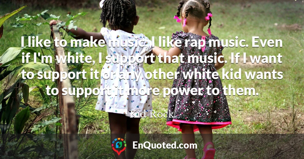 I like to make music, I like rap music. Even if I'm white, I support that music. If I want to support it or any other white kid wants to support it more power to them.