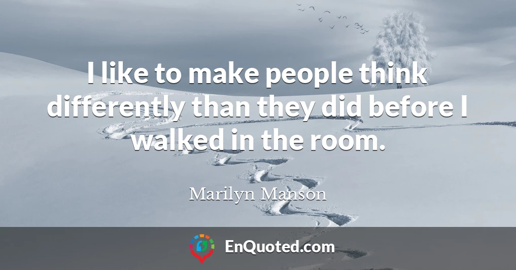 I like to make people think differently than they did before I walked in the room.
