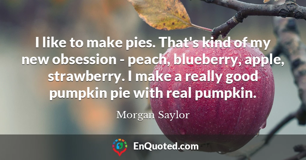 I like to make pies. That's kind of my new obsession - peach, blueberry, apple, strawberry. I make a really good pumpkin pie with real pumpkin.