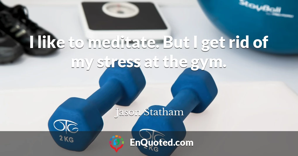 I like to meditate. But I get rid of my stress at the gym.