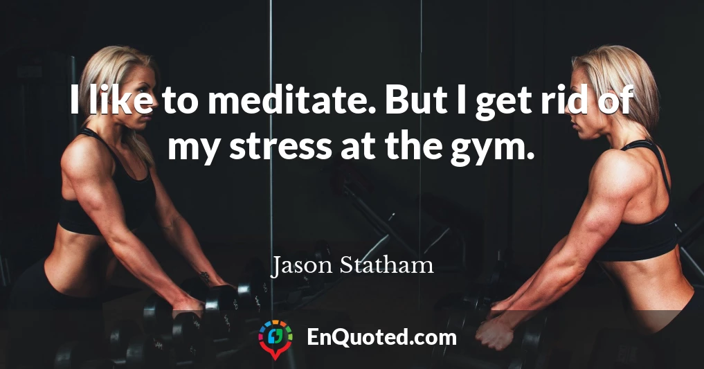 I like to meditate. But I get rid of my stress at the gym.