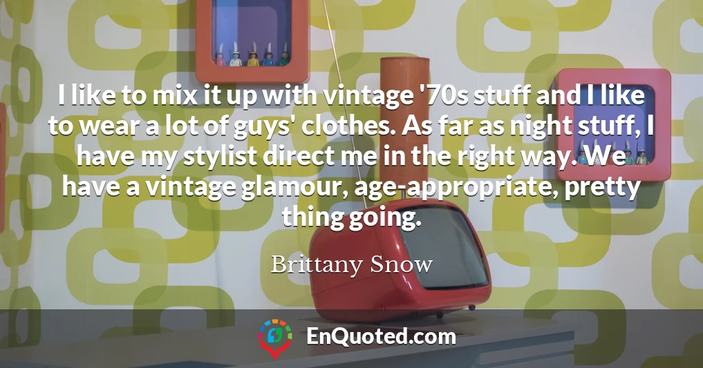 I like to mix it up with vintage '70s stuff and I like to wear a lot of guys' clothes. As far as night stuff, I have my stylist direct me in the right way. We have a vintage glamour, age-appropriate, pretty thing going.